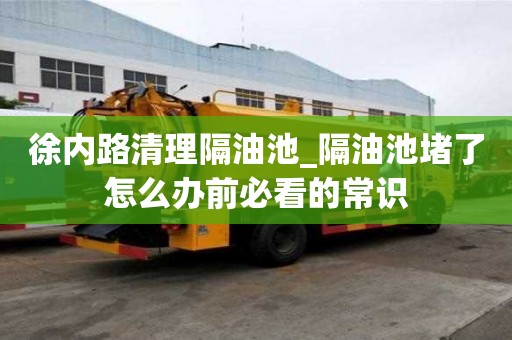 徐內路清理隔油池_隔油池堵了怎么辦前必看的常識
