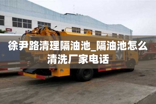 徐尹路清理隔油池_隔油池怎么清洗廠家電話