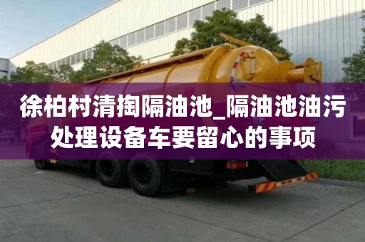 徐柏村清掏隔油池_隔油池油污處理設備車要留心的事項