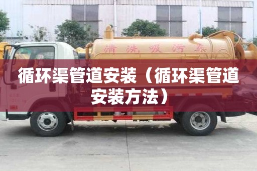 循環渠管道安裝（循環渠管道安裝方法）