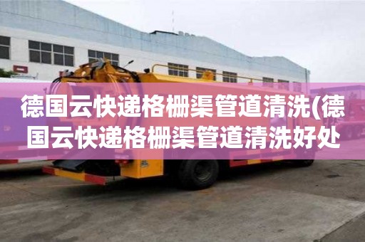 德國云快遞格柵渠管道清洗(德國云快遞格柵渠管道清洗好處是什么)