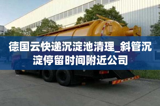 德國云快遞沉淀池清理_斜管沉淀停留時間附近公司
