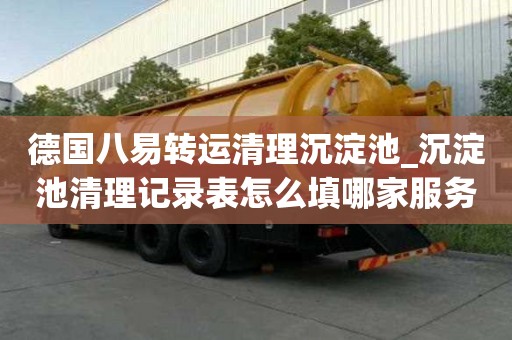 德國八易轉(zhuǎn)運(yùn)清理沉淀池_沉淀池清理記錄表怎么填哪家服務(wù)專業(yè)的