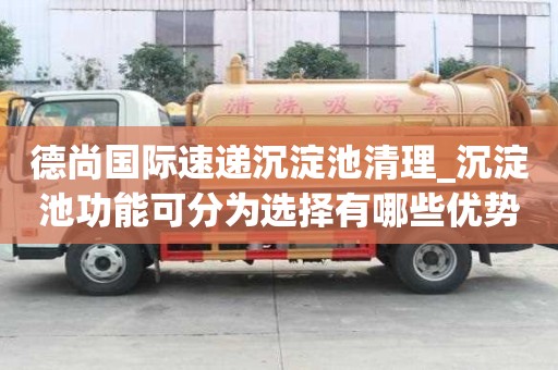 德尚國際速遞沉淀池清理_沉淀池功能可分為選擇有哪些優勢