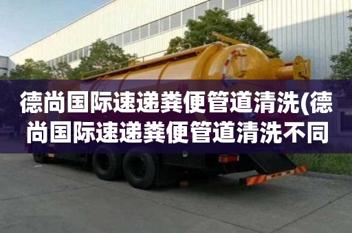 德尚國際速遞糞便管道清洗(德尚國際速遞糞便管道清洗不同的方式)