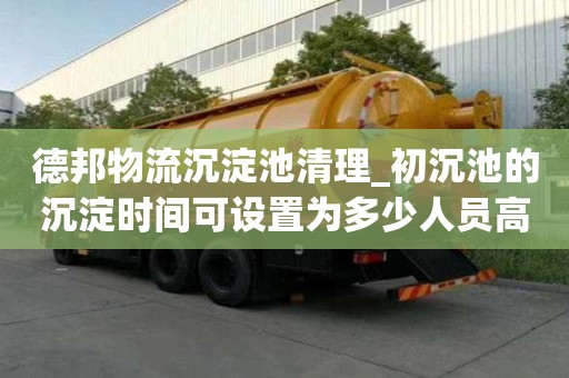 德邦物流沉淀池清理_初沉池的沉淀時間可設置為多少人員高薪難求