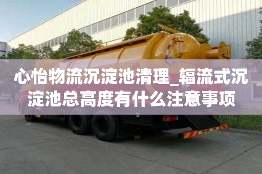 心怡物流沉淀池清理_輻流式沉淀池總高度有什么注意事項