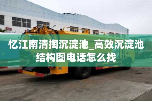憶江南清掏沉淀池_高效沉淀池結(jié)構(gòu)圖電話怎么找