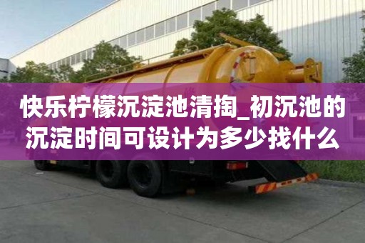 快樂檸檬沉淀池清掏_初沉池的沉淀時間可設(shè)計為多少找什么公司好