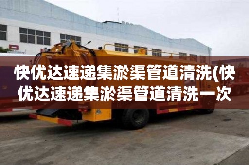 快優達速遞集淤渠管道清洗(快優達速遞集淤渠管道清洗一次多少錢)
