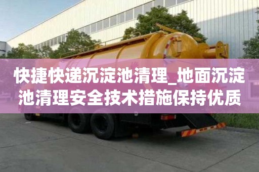 快捷快遞沉淀池清理_地面沉淀池清理安全技術(shù)措施保持優(yōu)質(zhì)服務(wù)