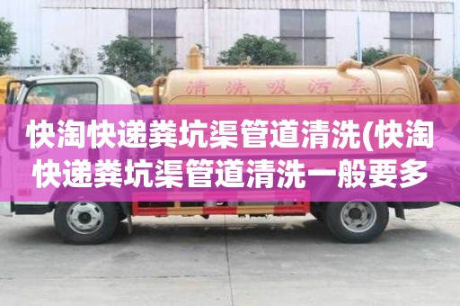 快淘快遞糞坑渠管道清洗(快淘快遞糞坑渠管道清洗一般要多少錢)