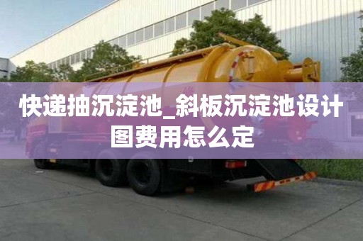 快遞抽沉淀池_斜板沉淀池設計圖費用怎么定