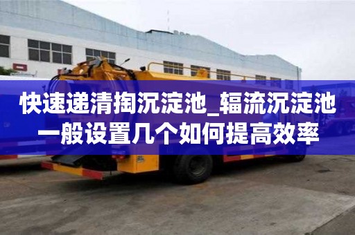 快速遞清掏沉淀池_輻流沉淀池一般設置幾個如何提高效率