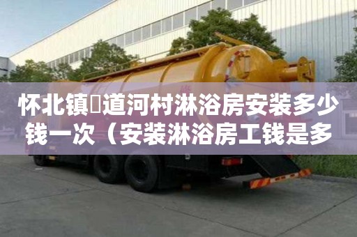 懷北鎮硲道河村淋浴房安裝多少錢一次（安裝淋浴房工錢是多少）