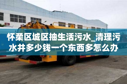 懷柔區城區抽生活污水_清理污水井多少錢一個東西多怎么辦