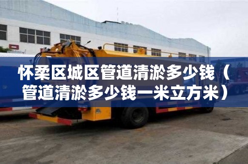 懷柔區城區管道清淤多少錢（管道清淤多少錢一米立方米）