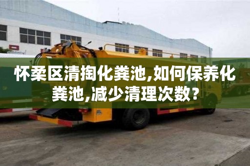 懷柔區清掏化糞池,如何保養化糞池,減少清理次數？