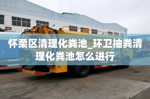 懷柔區清理化糞池_環衛抽糞清理化糞池怎么進行