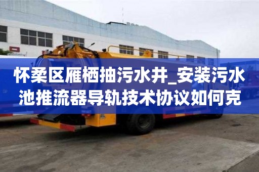 懷柔區雁棲抽污水井_安裝污水池推流器導軌技術協議如何克服焦慮