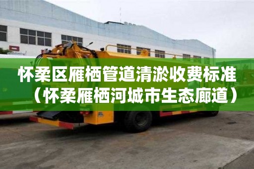 懷柔區雁棲管道清淤收費標準(懷柔雁棲河城市生態廊道) 懷柔區雁棲管道清淤收費標準(懷柔雁棲河城市生態廊道)