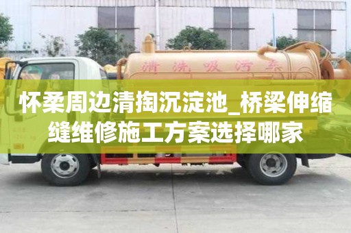 懷柔周邊清掏沉淀池_橋梁伸縮縫維修施工方案選擇哪家