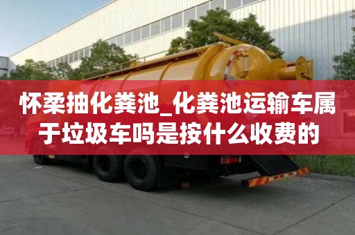 懷柔抽化糞池_化糞池運輸車屬于垃圾車嗎是按什么收費的