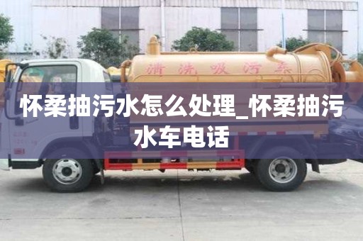 懷柔抽污水怎么處理_懷柔抽污水車電話