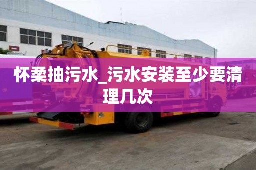 懷柔抽污水_污水安裝至少要清理幾次