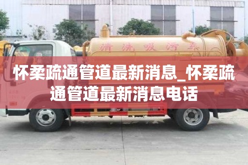 懷柔疏通管道最新消息_懷柔疏通管道最新消息電話