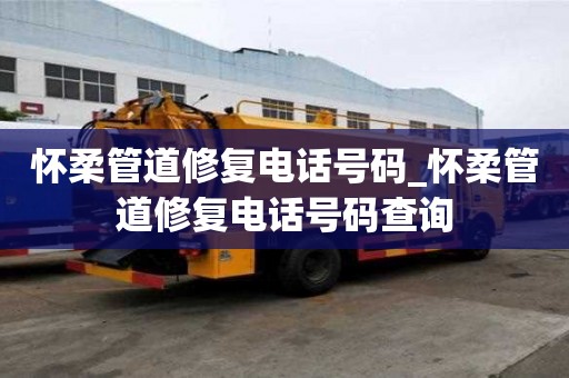 懷柔管道修復電話號碼_懷柔管道修復電話號碼查詢