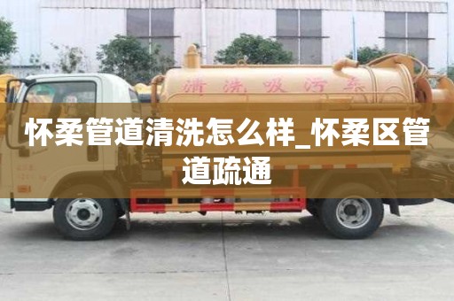 懷柔管道清洗怎么樣_懷柔區管道疏通