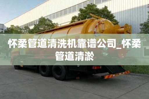 懷柔管道清洗機靠譜公司_懷柔管道清淤