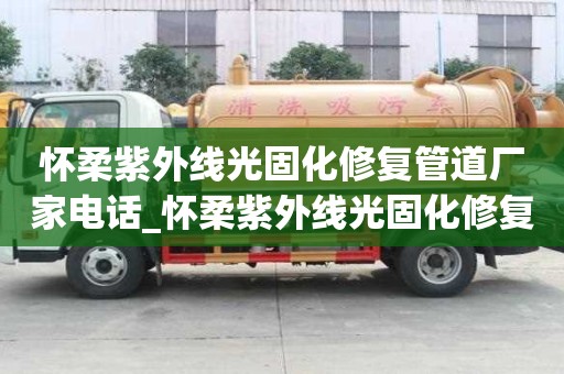 懷柔紫外線光固化修復管道廠家電話_懷柔紫外線光固化修復管道廠家電話號碼