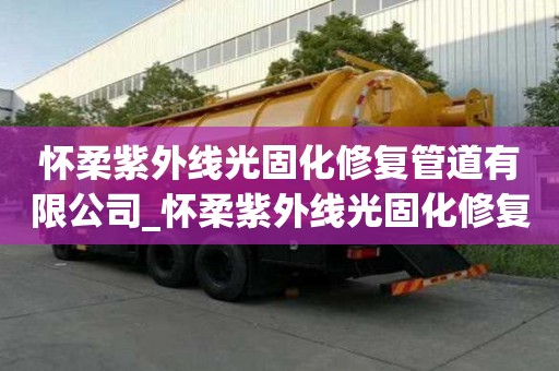 懷柔紫外線光固化修復管道有限公司_懷柔紫外線光固化修復管道有限公司電話