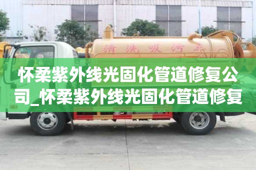 懷柔紫外線光固化管道修復公司_懷柔紫外線光固化管道修復公司電話
