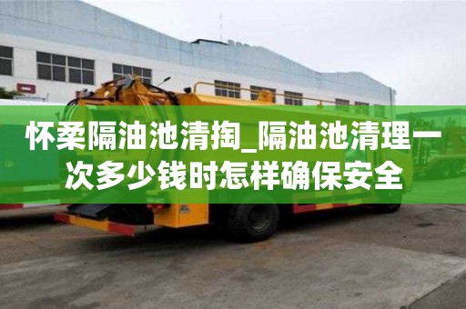 懷柔隔油池清掏_隔油池清理一次多少錢時怎樣確保安全