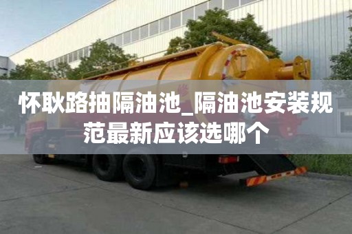 懷耿路抽隔油池_隔油池安裝規范最新應該選哪個