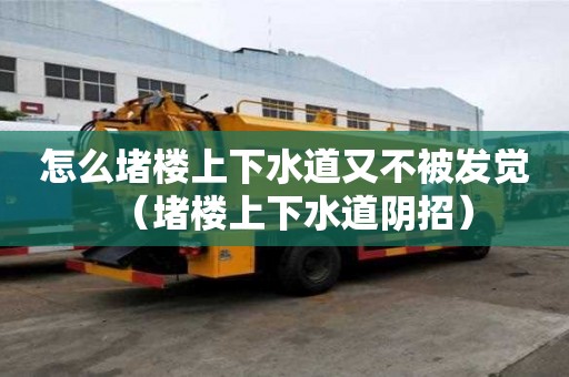 怎么堵樓上下水道又不被發覺（堵樓上下水道陰招）