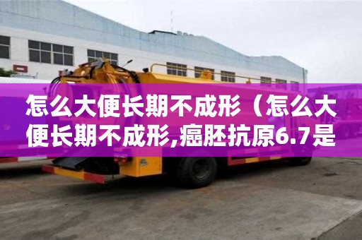 怎么大便長期不成形（怎么大便長期不成形,癌胚抗原6.7是癌癥嗎）