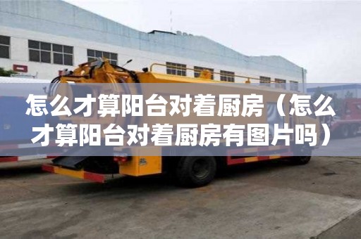 怎么才算陽臺對著廚房（怎么才算陽臺對著廚房有圖片嗎）