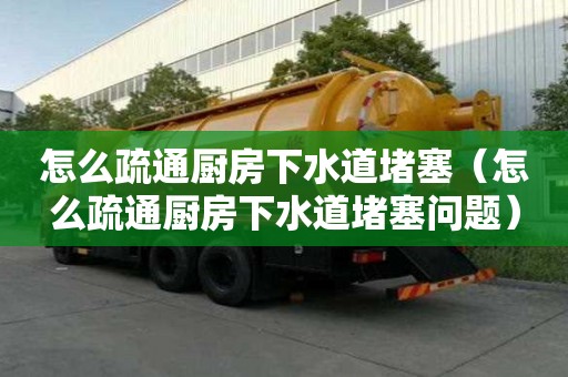 怎么疏通廚房下水道堵塞（怎么疏通廚房下水道堵塞問題）