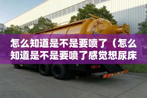 怎么知道是不是要噴了（怎么知道是不是要噴了感覺想尿床）