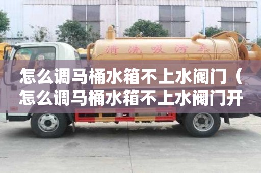 怎么調(diào)馬桶水箱不上水閥門（怎么調(diào)馬桶水箱不上水閥門開關(guān)）