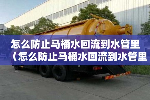 怎么防止馬桶水回流到水管里（怎么防止馬桶水回流到水管里面）