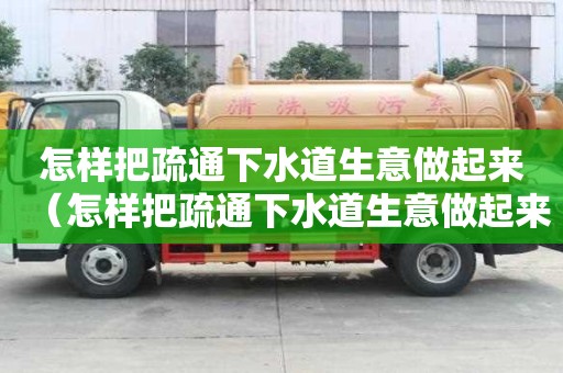 怎樣把疏通下水道生意做起來（怎樣把疏通下水道生意做起來呢）
