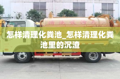 怎樣清理化糞池_怎樣清理化糞池里的沉渣