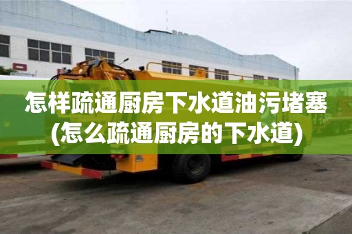 怎樣疏通廚房下水道油污堵塞(怎么疏通廚房的下水道)