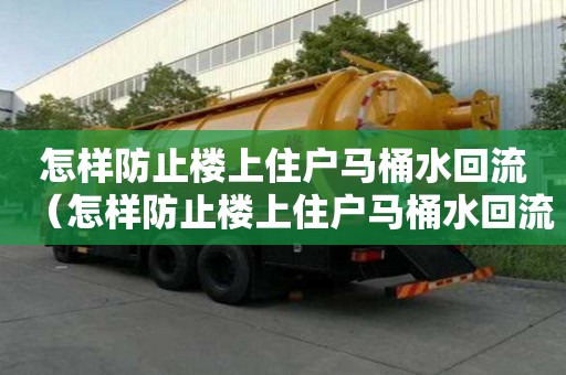 怎樣防止樓上住戶馬桶水回流（怎樣防止樓上住戶馬桶水回流問題）