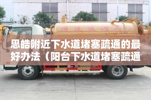 思皓附近下水道堵塞疏通的最好辦法（陽臺下水道堵塞疏通的最好辦法）
